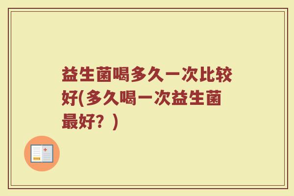 益生菌喝多久一次比较好(多久喝一次益生菌最好？)