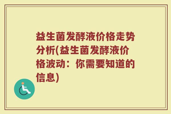 益生菌发酵液价格走势分析(益生菌发酵液价格波动：你需要知道的信息)