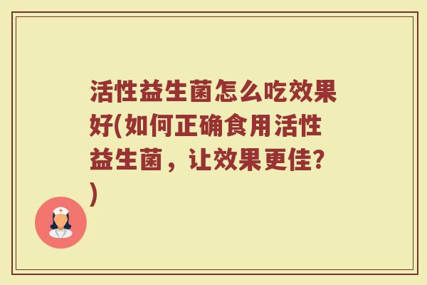 活性益生菌怎么吃效果好(如何正确食用活性益生菌，让效果更佳？)