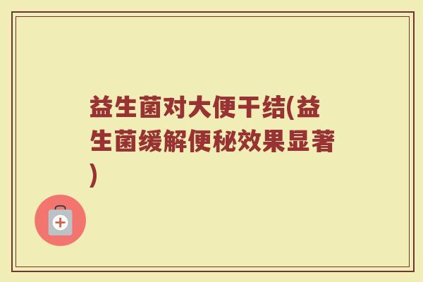 益生菌对大便干结(益生菌缓解便秘效果显著)