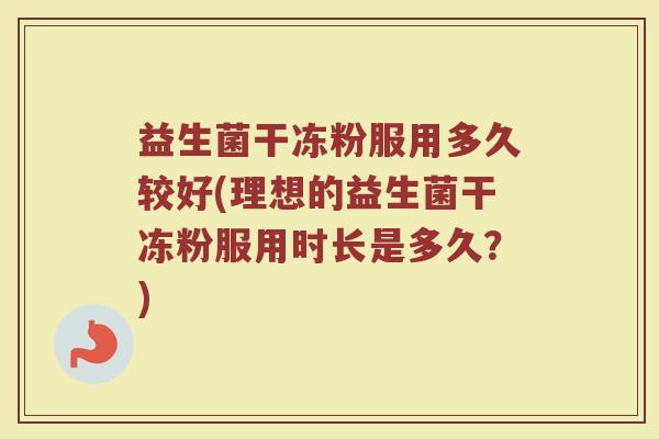 益生菌干冻粉服用多久较好(理想的益生菌干冻粉服用时长是多久？)