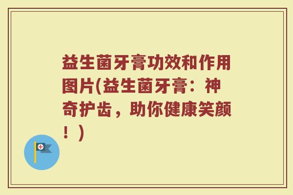 益生菌牙膏功效和作用图片(益生菌牙膏：神奇护齿，助你健康笑颜！)