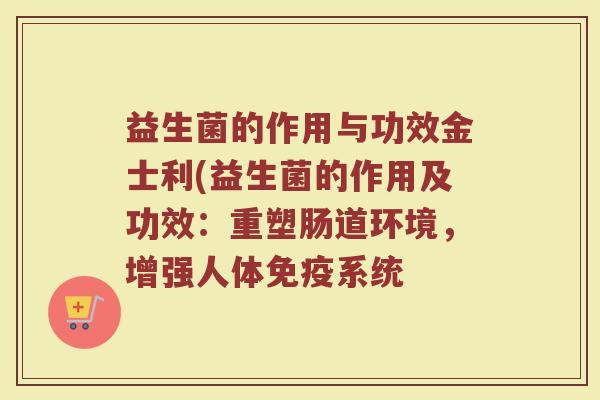 益生菌的作用与功效金士利(益生菌的作用及功效：重塑肠道环境，增强人体免疫系统