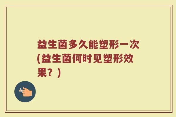 益生菌多久能塑形一次(益生菌何时见塑形效果？)