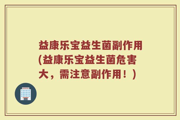 益康乐宝益生菌副作用(益康乐宝益生菌危害大，需注意副作用！)