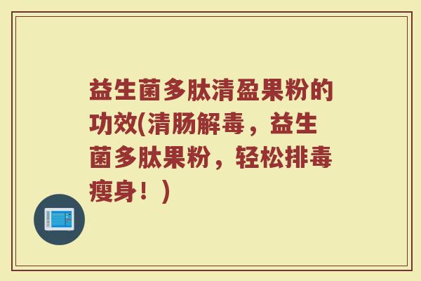 益生菌多肽清盈果粉的功效(清肠解毒，益生菌多肽果粉，轻松排毒瘦身！)
