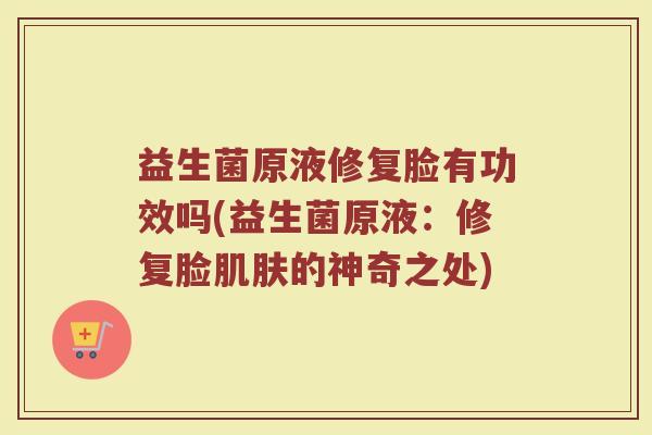 益生菌原液修复脸有功效吗(益生菌原液：修复脸肌肤的神奇之处)