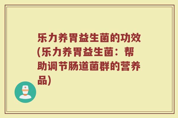 乐力养胃益生菌的功效(乐力养胃益生菌：帮助调节肠道菌群的营养品)