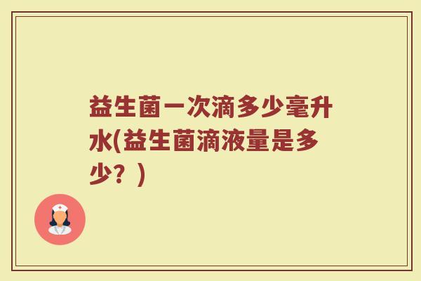 益生菌一次滴多少毫升水(益生菌滴液量是多少？)