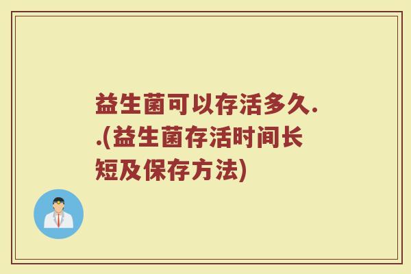 益生菌可以存活多久..(益生菌存活时间长短及保存方法) 益生菌可以存活多久..(益生菌存活时间长短及保存方法)