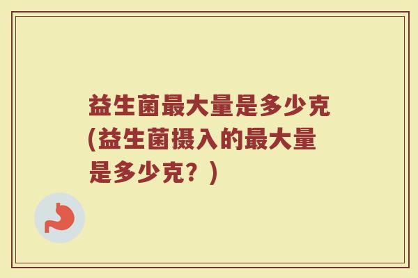 益生菌最大量是多少克(益生菌摄入的最大量是多少克？)