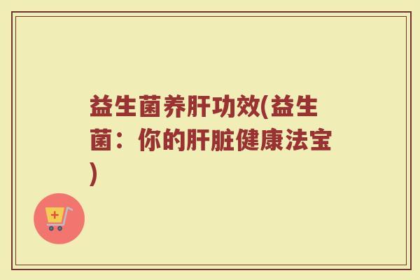 益生菌养肝功效(益生菌：你的肝脏健康法宝)