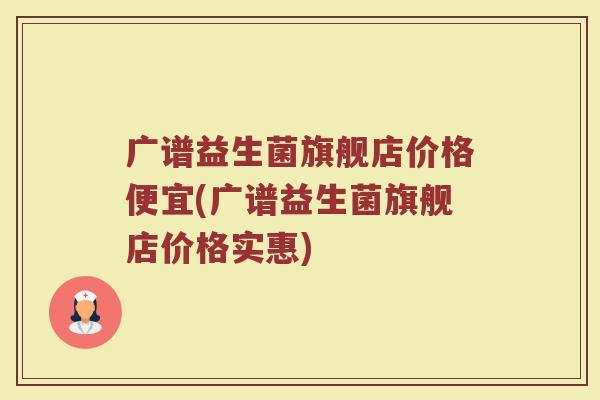 广谱益生菌旗舰店价格便宜(广谱益生菌旗舰店价格实惠)