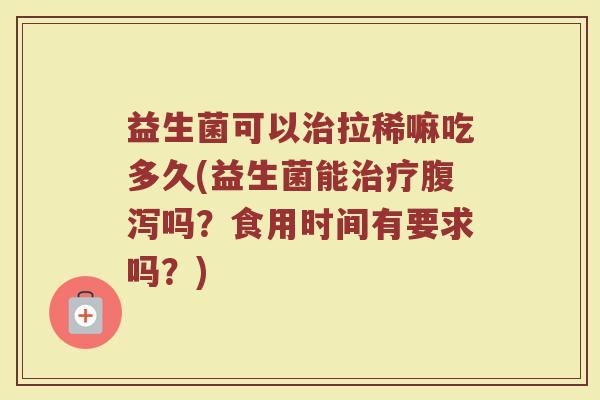 益生菌可以治拉稀嘛吃多久(益生菌能治疗腹泻吗？食用时间有要求吗？)