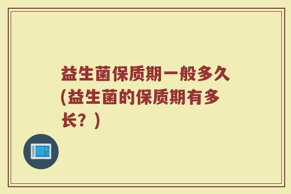 益生菌保质期一般多久(益生菌的保质期有多长？)