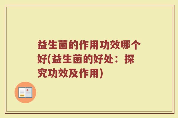 益生菌的作用功效哪个好(益生菌的好处：探究功效及作用)
