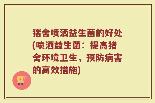 猪舍喷洒益生菌的好处(喷洒益生菌：提高猪舍环境卫生，预防病害的高效措施)