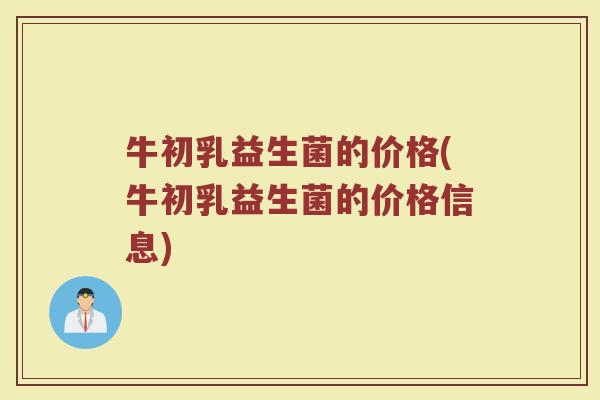 牛初乳益生菌的价格(牛初乳益生菌的价格信息) 牛初乳益生菌的价格(牛初乳益生菌的价格信息)