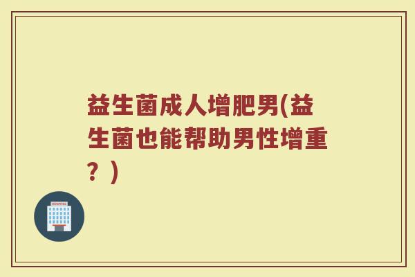 益生菌成人增肥男(益生菌也能帮助男性增重？)