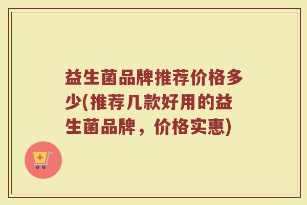 益生菌品牌推荐价格多少(推荐几款好用的益生菌品牌，价格实惠)