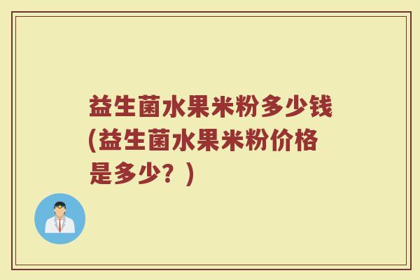 益生菌水果米粉多少钱(益生菌水果米粉价格是多少？)