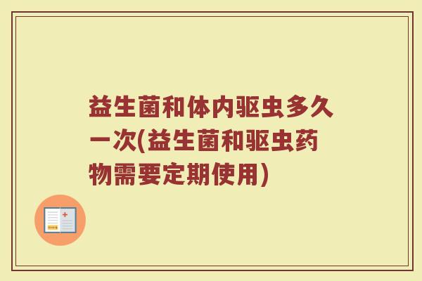 益生菌和体内驱虫多久一次(益生菌和驱虫药物需要定期使用)