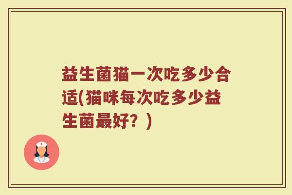 益生菌猫一次吃多少合适(猫咪每次吃多少益生菌最好？)
