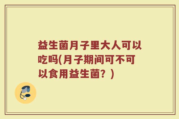 益生菌月子里大人可以吃吗(月子期间可不可以食用益生菌?) 益生菌月子里大人可以吃吗(月子期间可不可以食用益生菌?)