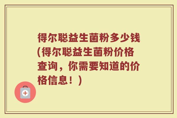 得尔聪益生菌粉多少钱(得尔聪益生菌粉价格查询，你需要知道的价格信息！)
