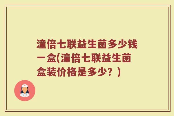 潼倍七联益生菌多少钱一盒(潼倍七联益生菌盒装价格是多少？)