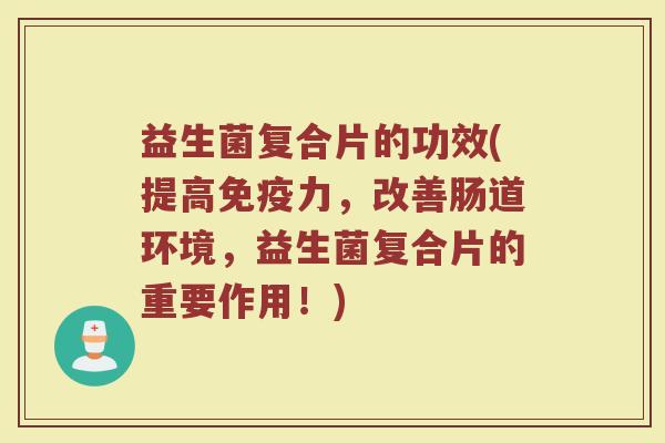 益生菌复合片的功效(提高免疫力，改善肠道环境，益生菌复合片的重要作用！)