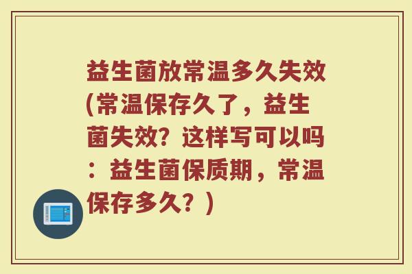 益生菌放常温多久失效(常温保存久了，益生菌失效？这样写可以吗：益生菌保质期，常温保存多久？)