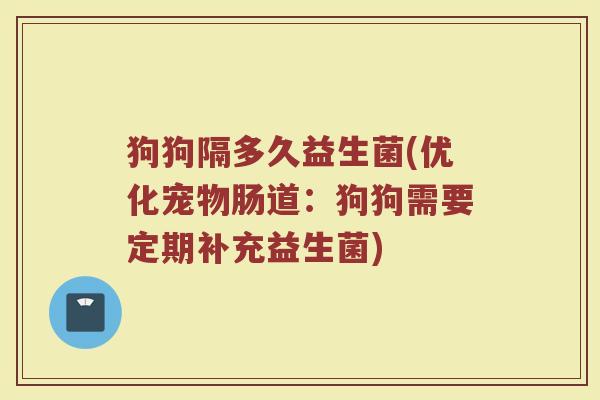 狗狗隔多久益生菌(优化宠物肠道：狗狗需要定期补充益生菌)