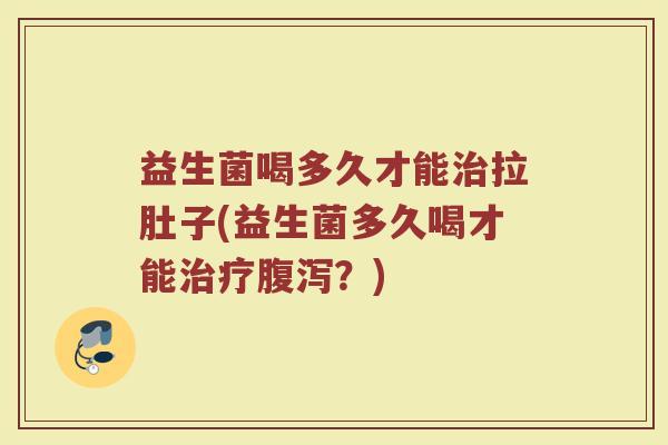 益生菌喝多久才能治拉肚子(益生菌多久喝才能治疗腹泻？)