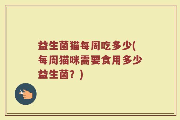 益生菌猫每周吃多少(每周猫咪需要食用多少益生菌？)