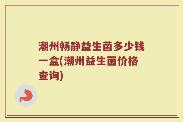 潮州畅静益生菌多少钱一盒(潮州益生菌价格查询)