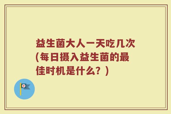 益生菌大人一天吃几次(每日摄入益生菌的最佳时机是什么？)