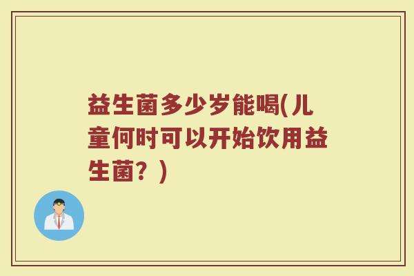 益生菌多少岁能喝(儿童何时可以开始饮用益生菌？)