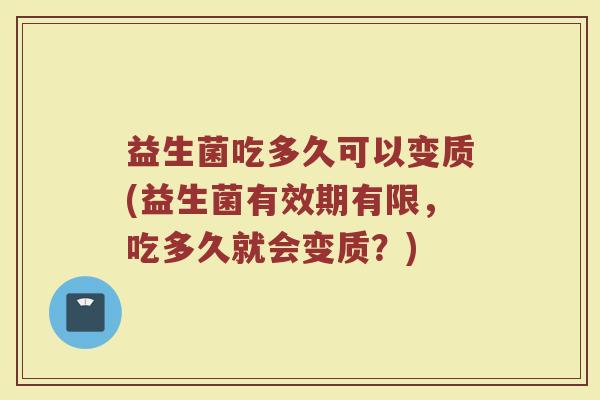 益生菌吃多久可以变质(益生菌有效期有限，吃多久就会变质？)