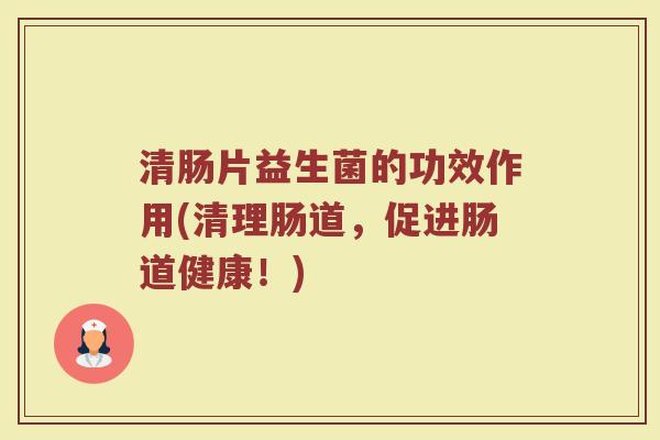 清肠片益生菌的功效作用(清理肠道，促进肠道健康！)
