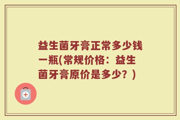 益生菌牙膏正常多少钱一瓶(常规价格：益生菌牙膏原价是多少？)