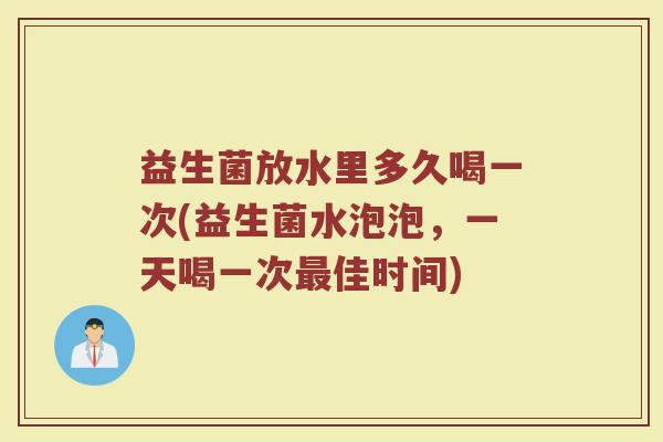益生菌放水里多久喝一次(益生菌水泡泡，一天喝一次最佳时间)