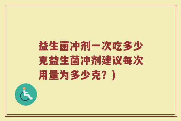 益生菌冲剂一次吃多少克益生菌冲剂建议每次用量为多少克？)