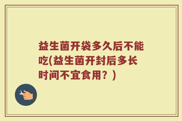 益生菌开袋多久后不能吃(益生菌开封后多长时间不宜食用？)