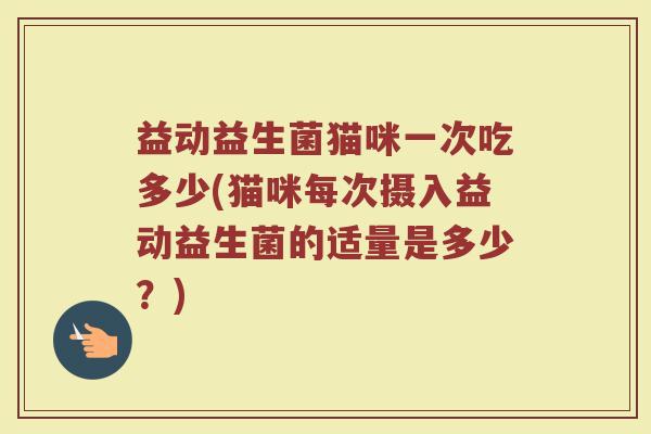 益动益生菌猫咪一次吃多少(猫咪每次摄入益动益生菌的适量是多少？)