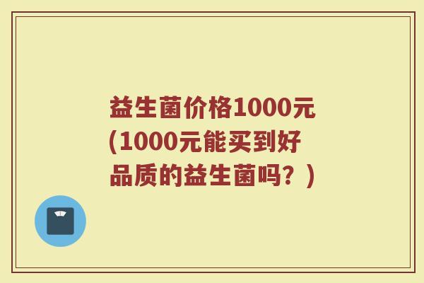益生菌价格1000元(1000元能买到好品质的益生菌吗？)