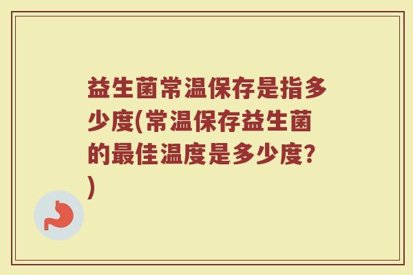 益生菌常温保存是指多少度(常温保存益生菌的最佳温度是多少度？)