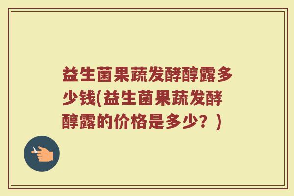 益生菌果蔬发酵醇露多少钱(益生菌果蔬发酵醇露的价格是多少？)