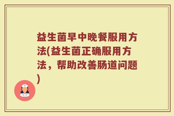 益生菌早中晚餐服用方法(益生菌正确服用方法，帮助改善肠道问题)