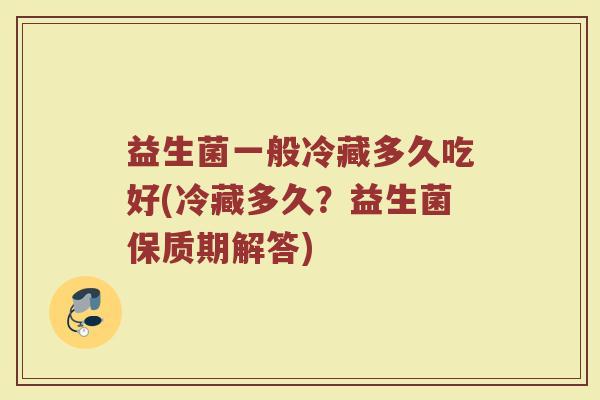 益生菌一般冷藏多久吃好(冷藏多久？益生菌保质期解答)